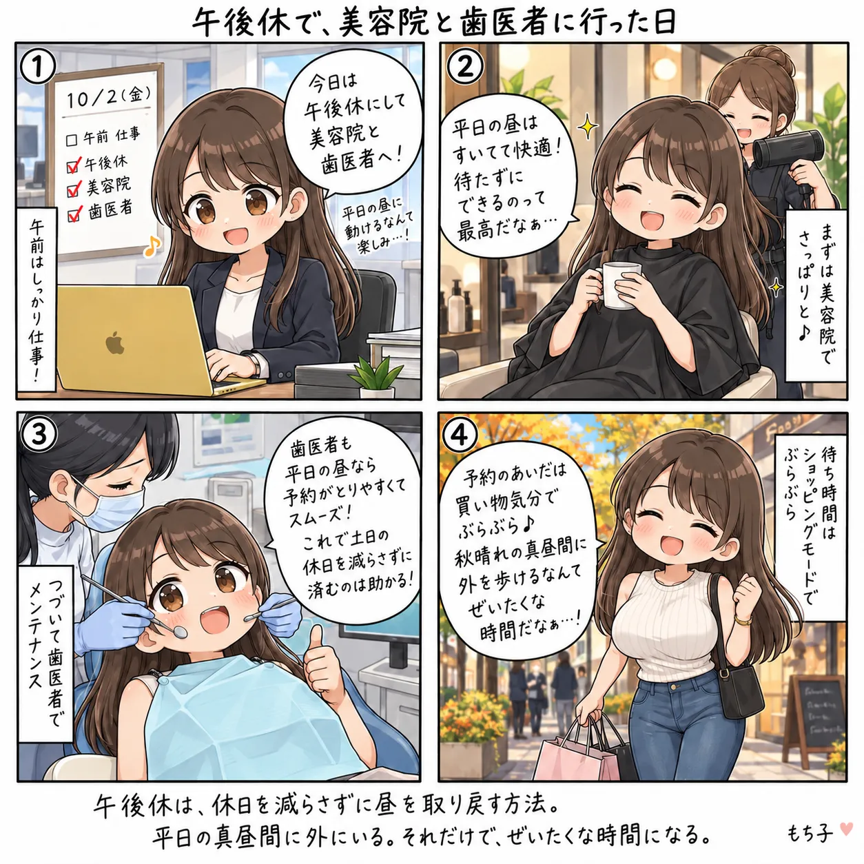 午前はしっかり仕事をして、午後休にして美容院と歯医者へ向かうもち子。平日の昼はすいていて待たずにできるのが最高。歯医者も予約が取りやすく、土日の休日を減らさずに済む。予約のあいだは買い物気分でぶらぶら、秋晴れの真昼間に外を歩けるなんてぜいたくな時間だなぁと喜ぶ(4コマ)
