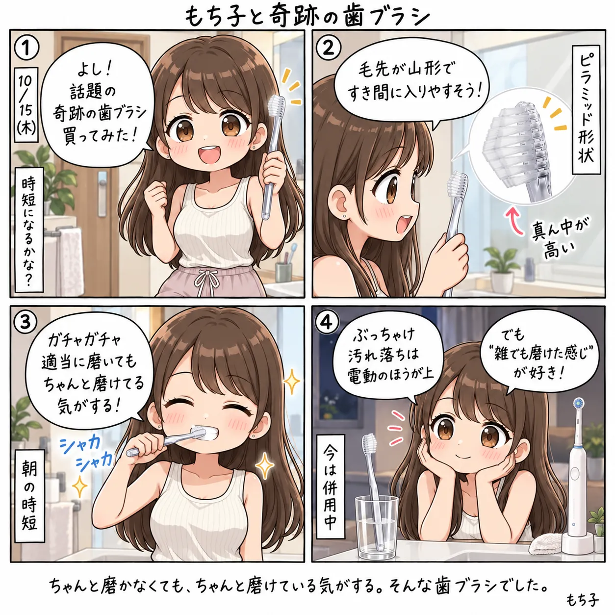 時短になるかなと話題の奇跡の歯ブラシを買ったもち子。毛先が真ん中の高い山形(ピラミッド形状)で、すき間に入りやすそう。朝ガチャガチャ適当に磨いてもちゃんと磨けている気がする。ぶっちゃけ汚れ落ちは電動のほうが上だけど、雑でも磨けた感じが好きで、今は電動と併用中(4コマ)