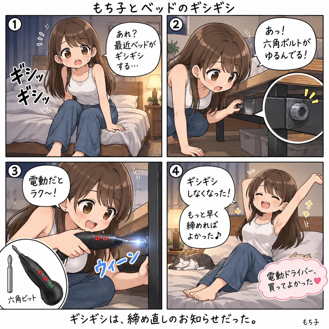 最近ベッドがギシギシするので見てみたら、フレームの六角ボルトがゆるんでいたもち子。六角ビットを付けた電動ドライバーで締め直すと「電動だとラク〜!」。ギシギシしなくなって、もっと早く締めればよかった、電動ドライバー買ってよかった、と伸びをする(4コマ)