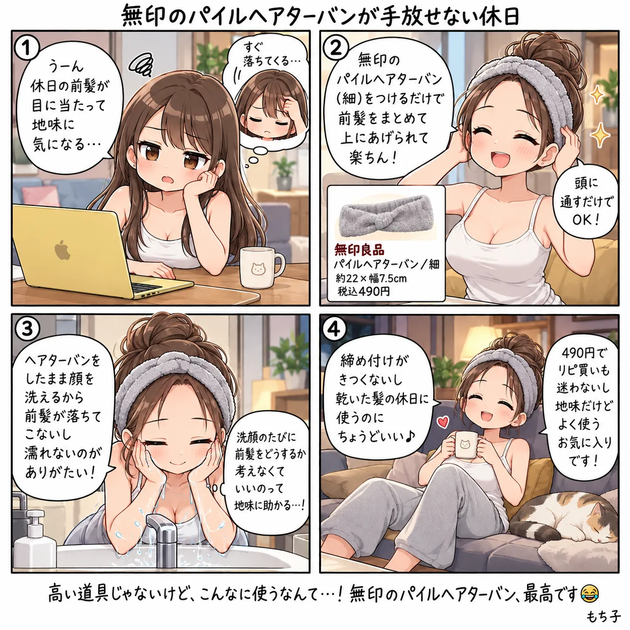 休日、前髪が目に当たって地味に気になるもち子。無印のパイルヘアターバン(細)を頭に通すだけで、前髪をまとめて上にあげられて楽ちん。つけたまま顔を洗えるので前髪が落ちてこないし濡れない。締め付けがきつくなくて乾いた髪の休日にちょうどよく、490円なのでリピ買いも迷わない。高い道具じゃないけど、こんなに使うなんて(4コマ)